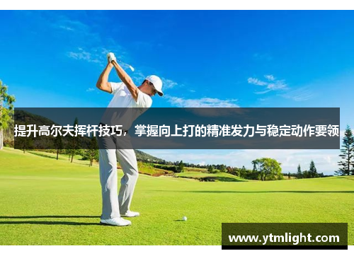 提升高尔夫挥杆技巧，掌握向上打的精准发力与稳定动作要领