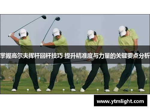 掌握高尔夫挥杆回杆技巧 提升精准度与力量的关键要点分析