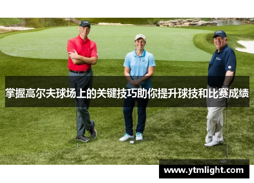 掌握高尔夫球场上的关键技巧助你提升球技和比赛成绩