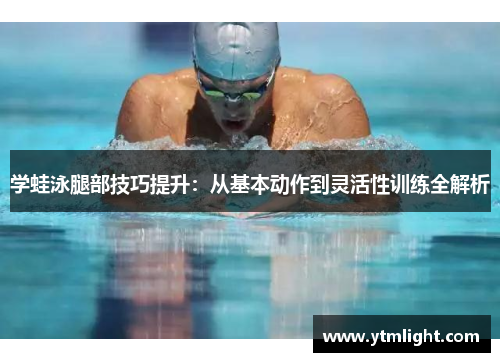 学蛙泳腿部技巧提升：从基本动作到灵活性训练全解析