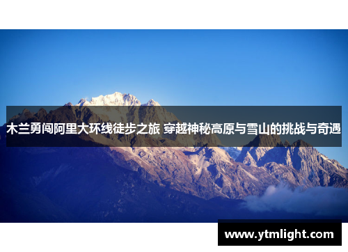 木兰勇闯阿里大环线徒步之旅 穿越神秘高原与雪山的挑战与奇遇