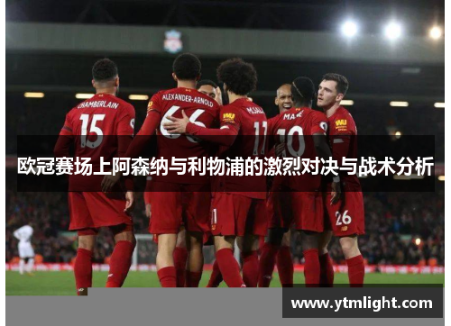 欧冠赛场上阿森纳与利物浦的激烈对决与战术分析