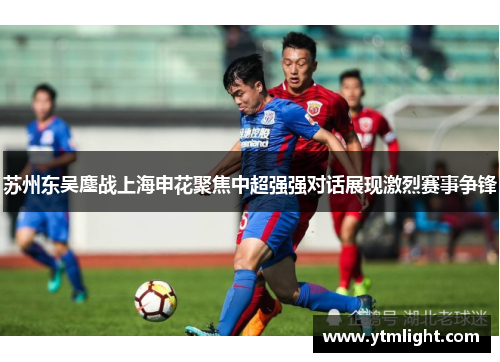 苏州东吴鏖战上海申花聚焦中超强强对话展现激烈赛事争锋