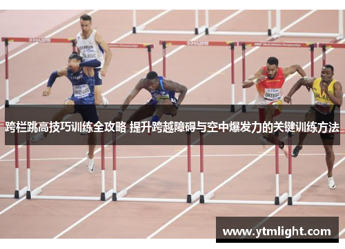 跨栏跳高技巧训练全攻略 提升跨越障碍与空中爆发力的关键训练方法